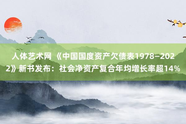 人体艺术网 《中国国度资产欠债表1978—2022》新书发布：社会净资产复合年均增长率超14%