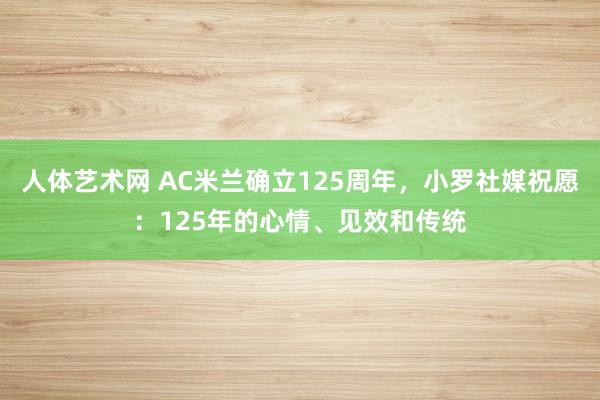 人体艺术网 AC米兰确立125周年，小罗社媒祝愿：125年的心情、见效和传统