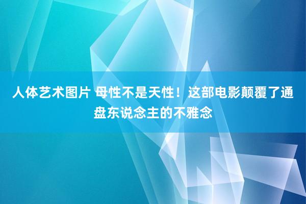 人体艺术图片 母性不是天性！这部电影颠覆了通盘东说念主的不雅念