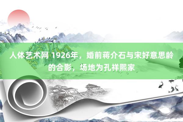 人体艺术网 1926年，婚前蒋介石与宋好意思龄的合影，场地为孔祥熙家