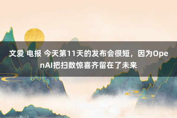 文爱 电报 今天第11天的发布会很短，因为OpenAI把扫数惊喜齐留在了未来