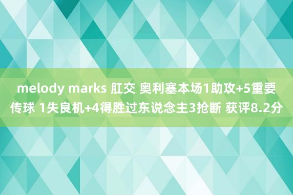 melody marks 肛交 奥利塞本场1助攻+5重要传球 1失良机+4得胜过东说念主3抢断 获评8.2分