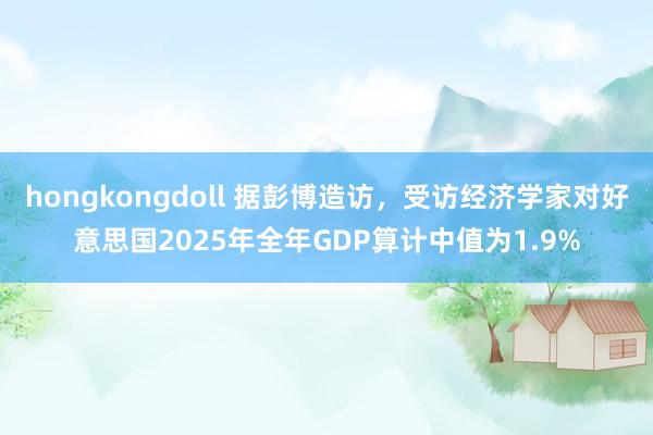 hongkongdoll 据彭博造访，受访经济学家对好意思国2025年全年GDP算计中值为1.9%