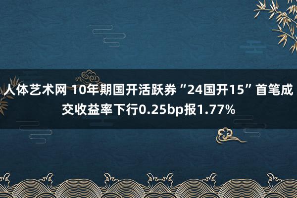 人体艺术网 10年期国开活跃券“24国开15”首笔成交收益率下行0.25bp报1.77%