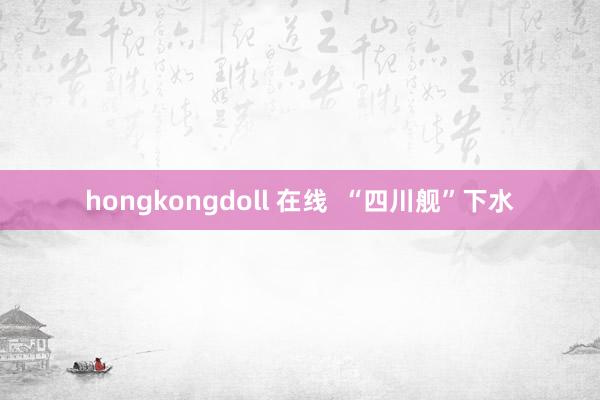 hongkongdoll 在线  “四川舰”下水