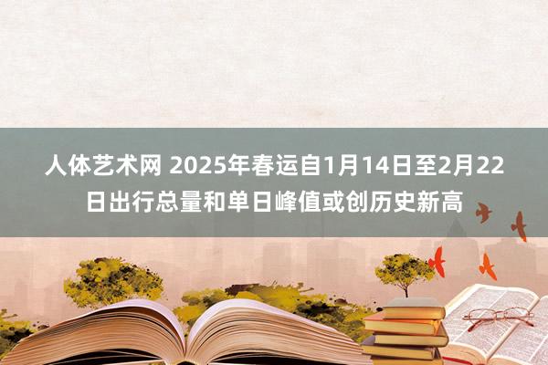 人体艺术网 2025年春运自1月14日至2月22日出行总量和单日峰值或创历史新高