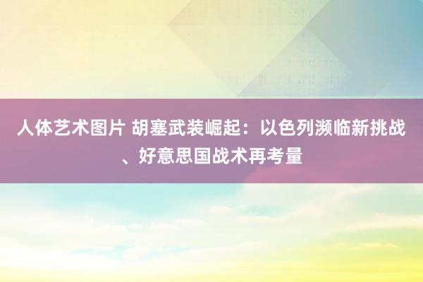 人体艺术图片 胡塞武装崛起：以色列濒临新挑战、好意思国战术再考量