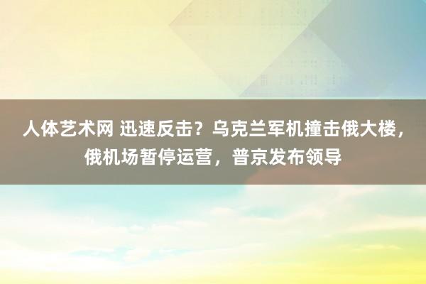 人体艺术网 迅速反击？乌克兰军机撞击俄大楼，俄机场暂停运营，普京发布领导