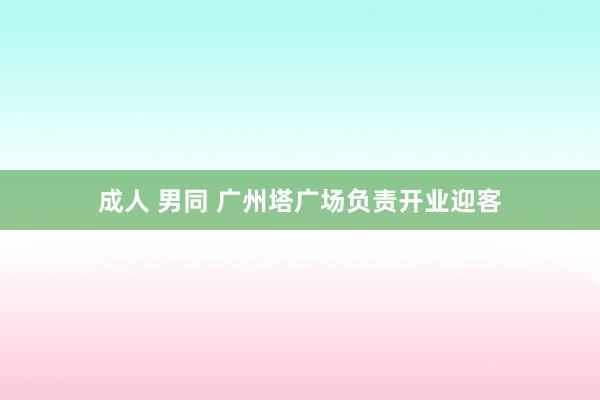 成人 男同 广州塔广场负责开业迎客