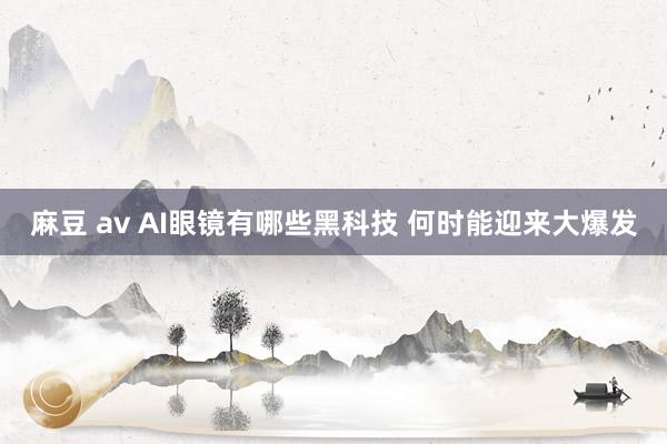 麻豆 av AI眼镜有哪些黑科技 何时能迎来大爆发