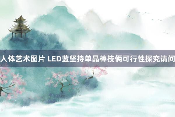 人体艺术图片 LED蓝坚持单晶棒技俩可行性探究请问