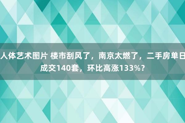 人体艺术图片 楼市刮风了，南京太燃了，二手房单日成交140套，环比高涨133%？