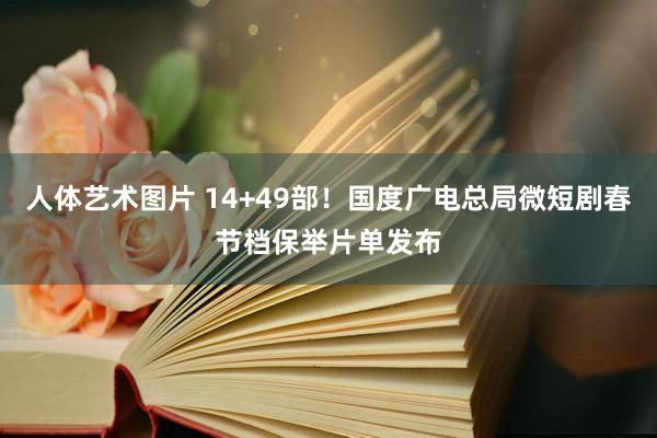 人体艺术图片 14+49部！国度广电总局微短剧春节档保举片单发布