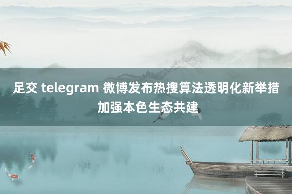 足交 telegram 微博发布热搜算法透明化新举措 加强本色生态共建