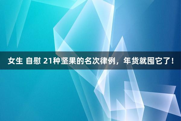 女生 自慰 21种坚果的名次律例，年货就囤它了！