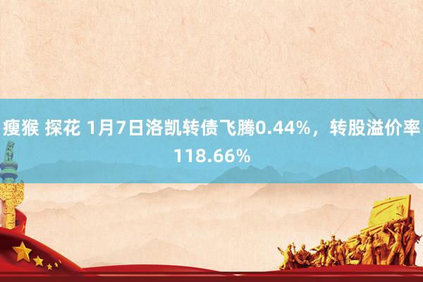 瘦猴 探花 1月7日洛凯转债飞腾0.44%，转股溢价率118.66%