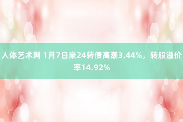 人体艺术网 1月7日豪24转债高潮3.44%，转股溢价率14.92%