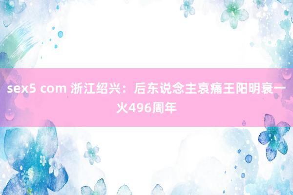 sex5 com 浙江绍兴：后东说念主哀痛王阳明衰一火496周年