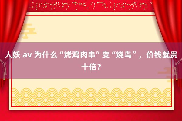 人妖 av 为什么“烤鸡肉串”变“烧鸟”，价钱就贵十倍？