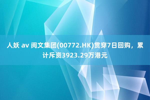 人妖 av 阅文集团(00772.HK)贯穿7日回购，累计斥资3923.29万港元