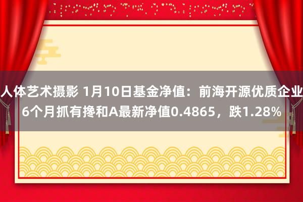 人体艺术摄影 1月10日基金净值：前海开源优质企业6个月抓有搀和A最新净值0.4865，跌1.28%