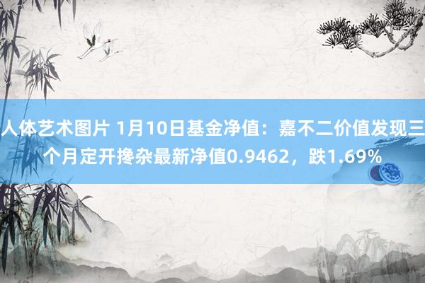 人体艺术图片 1月10日基金净值：嘉不二价值发现三个月定开搀杂最新净值0.9462，跌1.69%