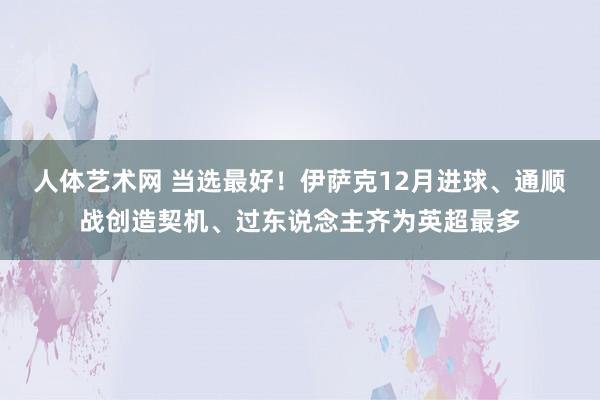 人体艺术网 当选最好！伊萨克12月进球、通顺战创造契机、过东说念主齐为英超最多