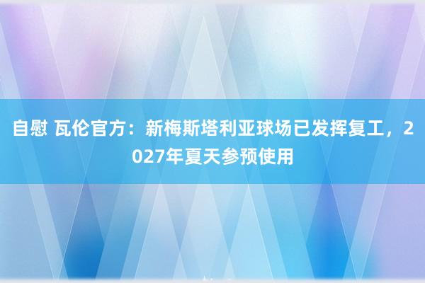 自慰 瓦伦官方：新梅斯塔利亚球场已发挥复工，2027年夏天参预使用