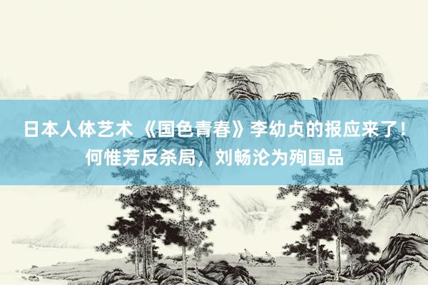 日本人体艺术 《国色青春》李幼贞的报应来了！何惟芳反杀局，刘畅沦为殉国品