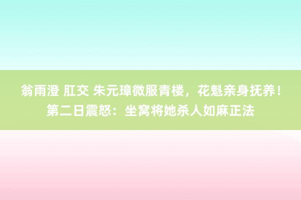 翁雨澄 肛交 朱元璋微服青楼，花魁亲身抚养！第二日震怒：坐窝将她杀人如麻正法