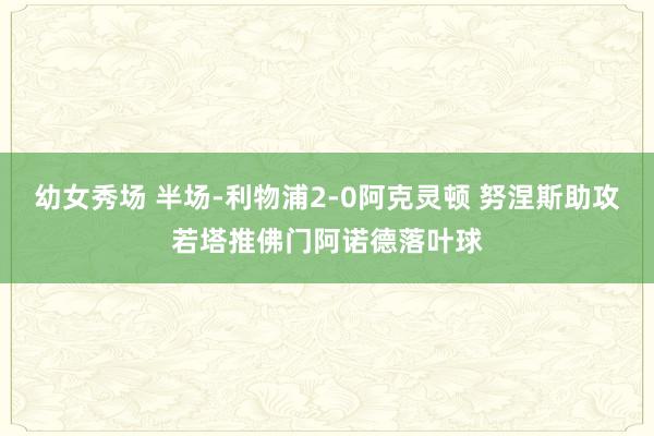 幼女秀场 半场-利物浦2-0阿克灵顿 努涅斯助攻若塔推佛门阿诺德落叶球