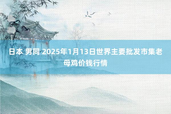 日本 男同 2025年1月13日世界主要批发市集老母鸡价钱行情