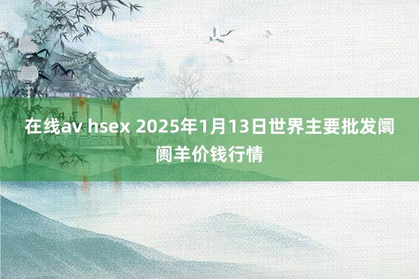 在线av hsex 2025年1月13日世界主要批发阛阓羊价钱行情