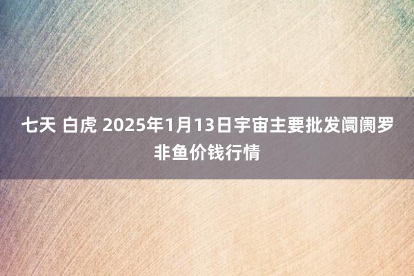 七天 白虎 2025年1月13日宇宙主要批发阛阓罗非鱼价钱行情