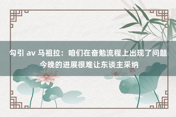 勾引 av 马祖拉：咱们在奋勉流程上出现了问题 今晚的进展很难让东谈主采纳