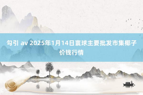 勾引 av 2025年1月14日寰球主要批发市集椰子价钱行情