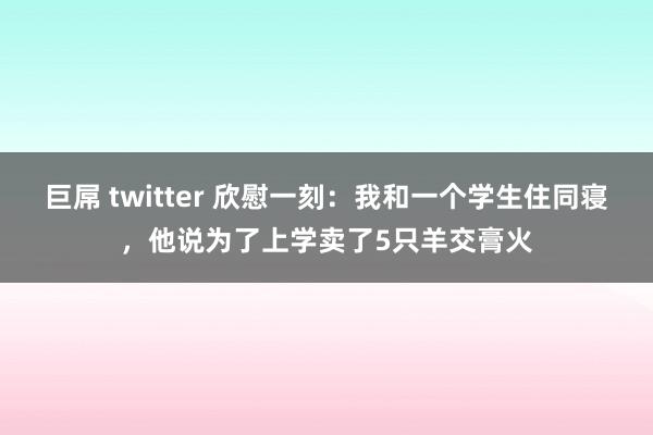 巨屌 twitter 欣慰一刻：我和一个学生住同寝，他说为了上学卖了5只羊交膏火