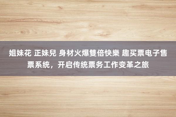 姐妹花 正妹兒 身材火爆雙倍快樂 趣买票电子售票系统，开启传统票务工作变革之旅