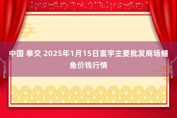 中国 拳交 2025年1月15日寰宇主要批发商场鳝鱼价钱行情