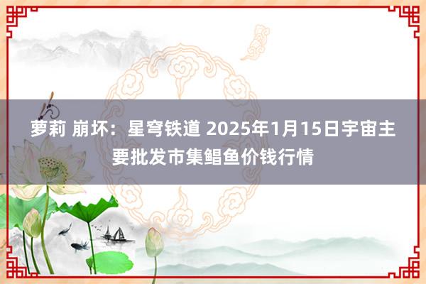 萝莉 崩坏：星穹铁道 2025年1月15日宇宙主要批发市集鲳鱼价钱行情