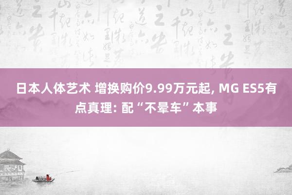 日本人体艺术 增换购价9.99万元起， MG ES5有点真理: 配“不晕车”本事