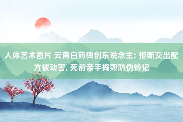 人体艺术图片 云南白药独创东说念主: 拒断交出配方被动害， 死前亲手捣毁防伪钤记