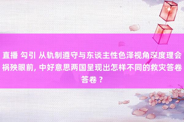 直播 勾引 从轨制遵守与东谈主性色泽视角深度理会: 祸殃眼前， 中好意思两国呈现出怎样不同的救灾答卷 ?