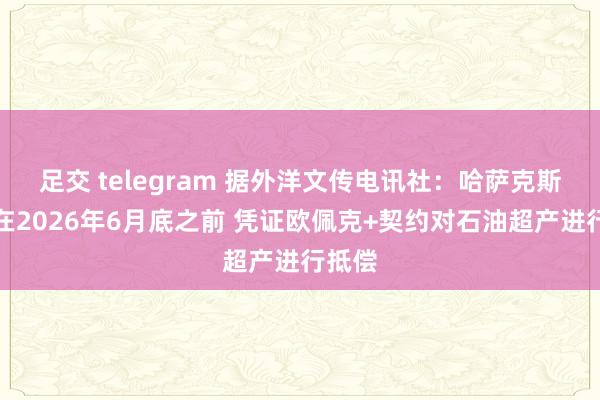 足交 telegram 据外洋文传电讯社：哈萨克斯坦将在2026年6月底之前 凭证欧佩克+契约对石油超产进行抵偿